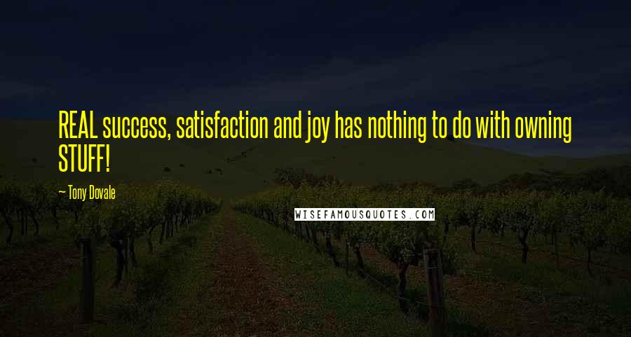 Tony Dovale Quotes: REAL success, satisfaction and joy has nothing to do with owning STUFF!