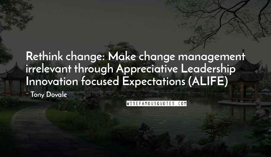 Tony Dovale Quotes: Rethink change: Make change management irrelevant through Appreciative Leadership Innovation focused Expectations (ALIFE)