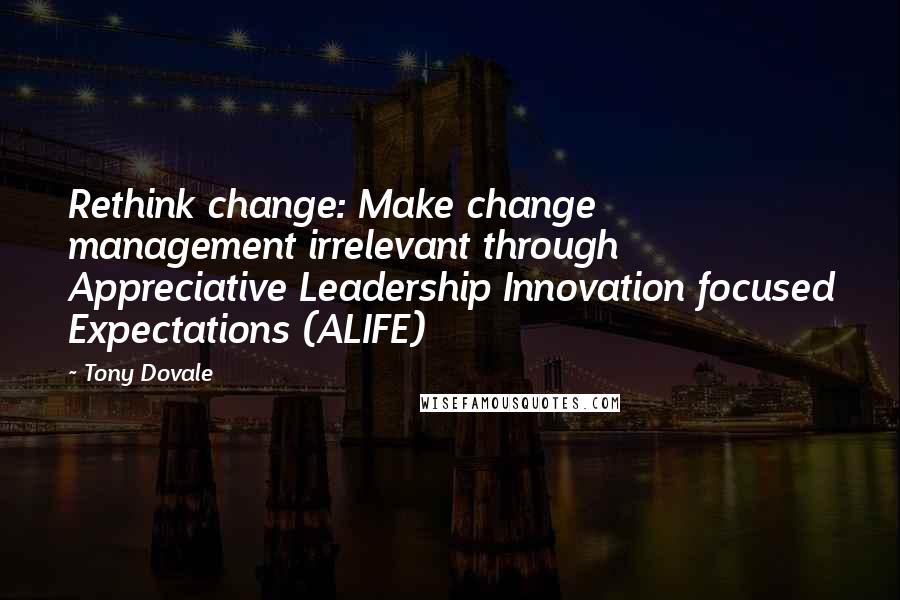 Tony Dovale Quotes: Rethink change: Make change management irrelevant through Appreciative Leadership Innovation focused Expectations (ALIFE)