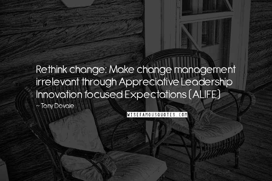 Tony Dovale Quotes: Rethink change: Make change management irrelevant through Appreciative Leadership Innovation focused Expectations (ALIFE)