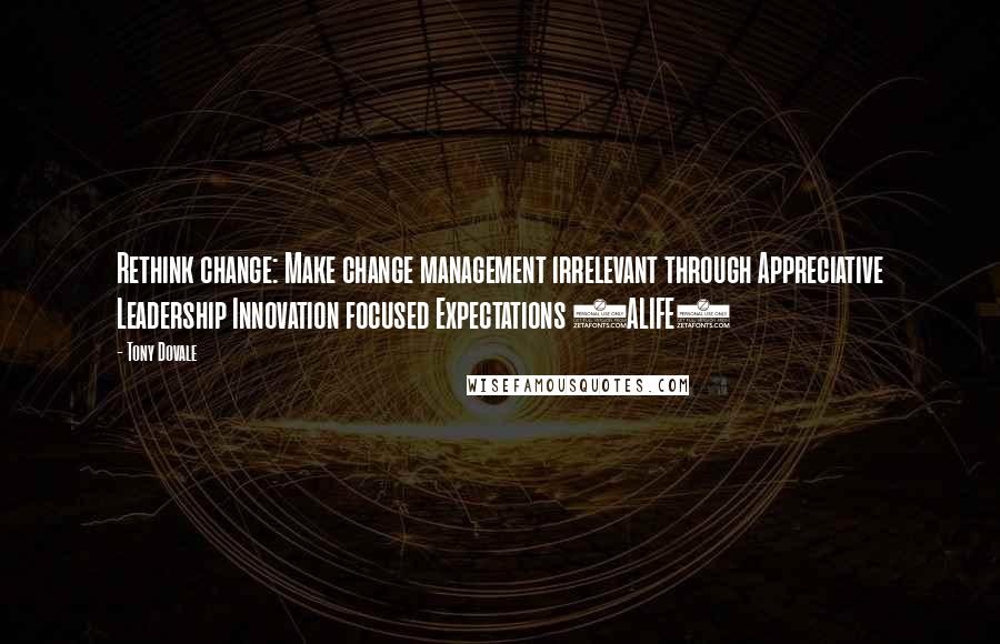 Tony Dovale Quotes: Rethink change: Make change management irrelevant through Appreciative Leadership Innovation focused Expectations (ALIFE)