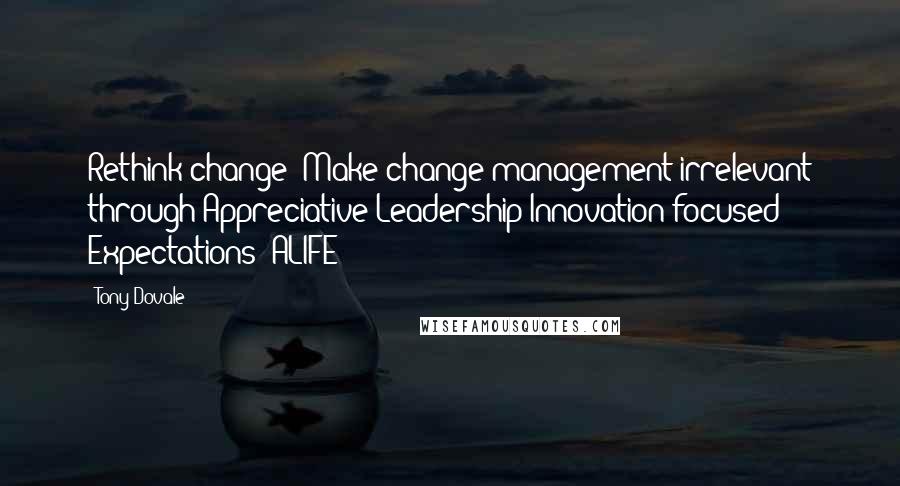 Tony Dovale Quotes: Rethink change: Make change management irrelevant through Appreciative Leadership Innovation focused Expectations (ALIFE)