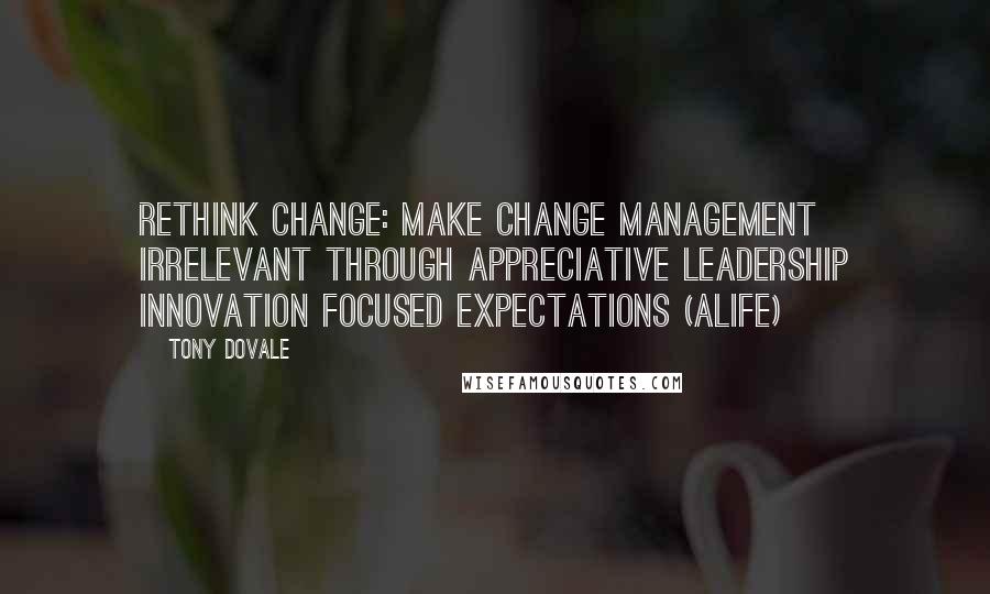Tony Dovale Quotes: Rethink change: Make change management irrelevant through Appreciative Leadership Innovation focused Expectations (ALIFE)