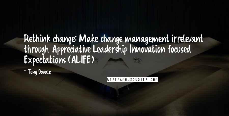 Tony Dovale Quotes: Rethink change: Make change management irrelevant through Appreciative Leadership Innovation focused Expectations (ALIFE)