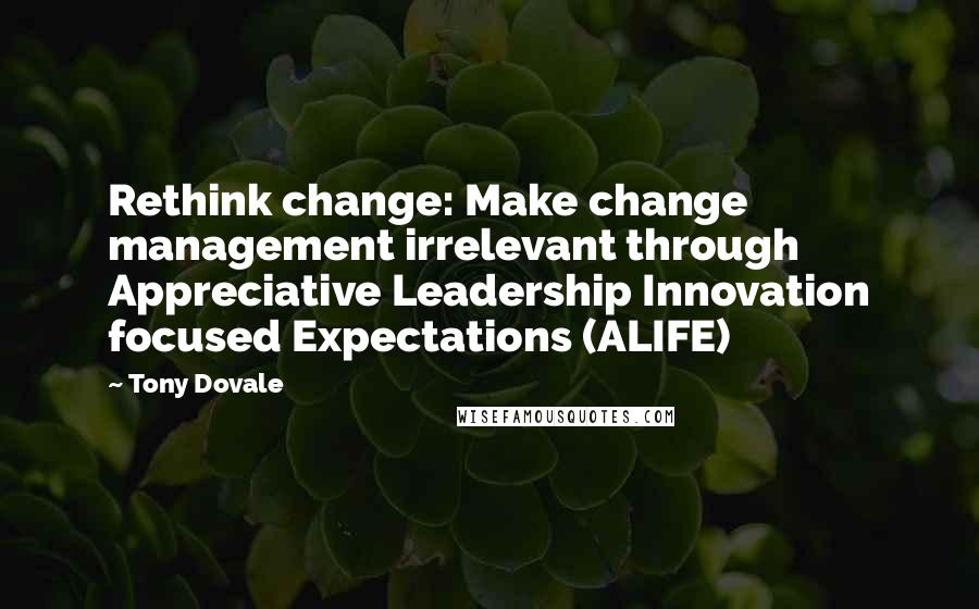 Tony Dovale Quotes: Rethink change: Make change management irrelevant through Appreciative Leadership Innovation focused Expectations (ALIFE)