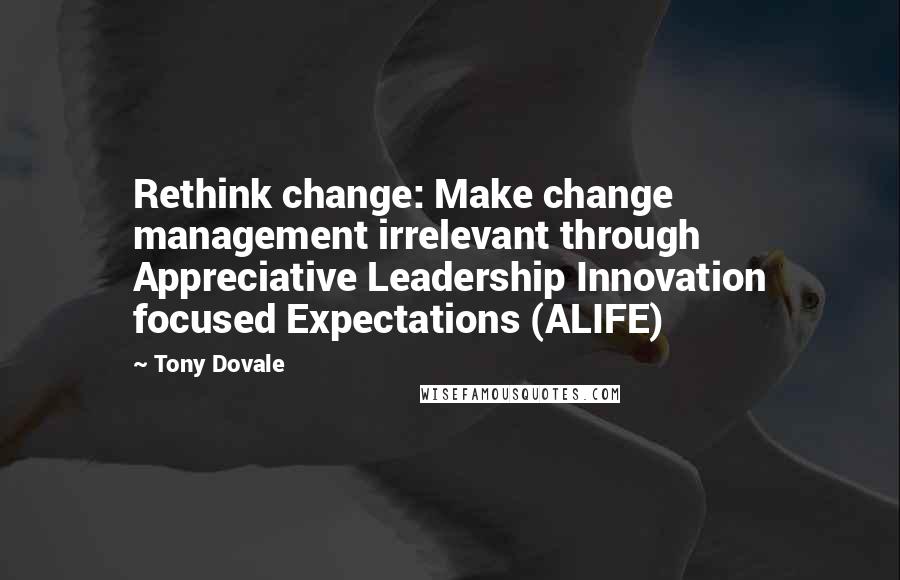 Tony Dovale Quotes: Rethink change: Make change management irrelevant through Appreciative Leadership Innovation focused Expectations (ALIFE)