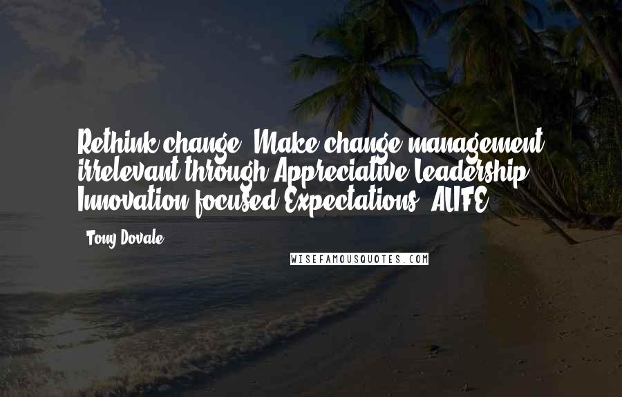 Tony Dovale Quotes: Rethink change: Make change management irrelevant through Appreciative Leadership Innovation focused Expectations (ALIFE)