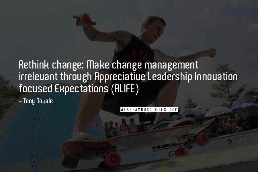 Tony Dovale Quotes: Rethink change: Make change management irrelevant through Appreciative Leadership Innovation focused Expectations (ALIFE)