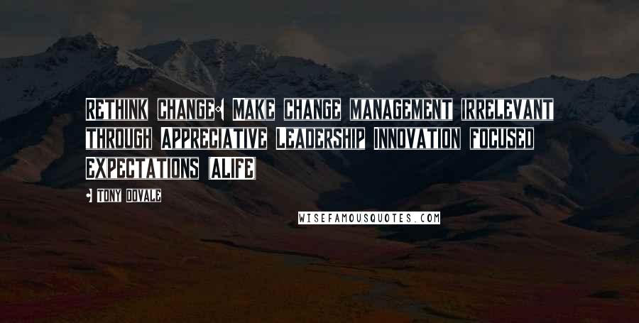 Tony Dovale Quotes: Rethink change: Make change management irrelevant through Appreciative Leadership Innovation focused Expectations (ALIFE)