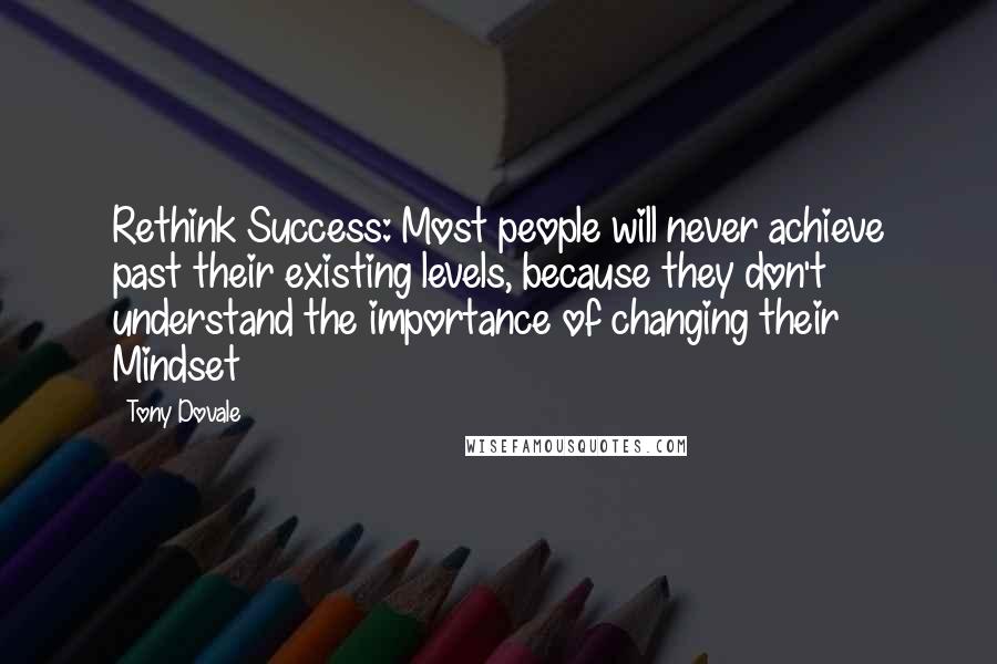 Tony Dovale Quotes: Rethink Success: Most people will never achieve past their existing levels, because they don't understand the importance of changing their Mindset