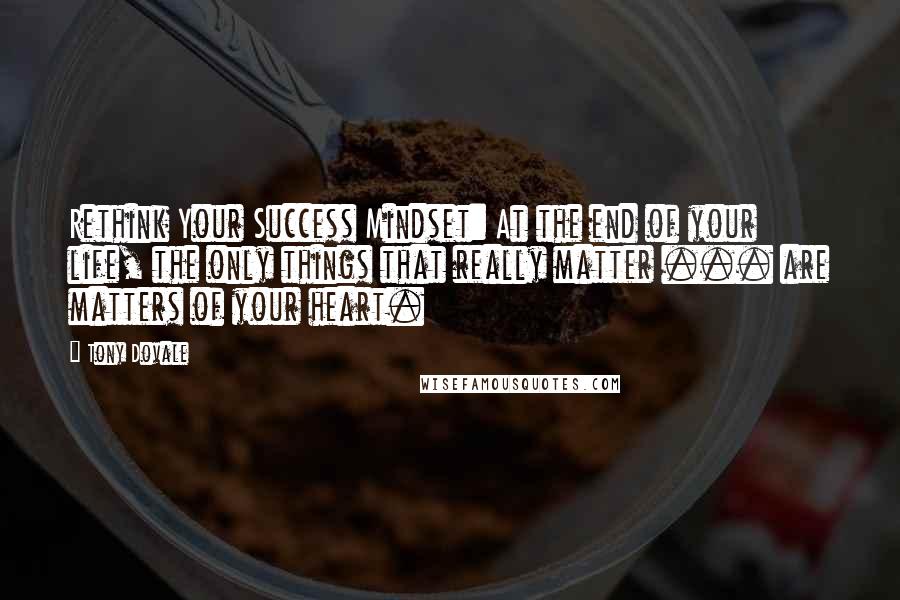 Tony Dovale Quotes: Rethink Your Success Mindset: At the end of your life, the only things that really matter ... are matters of your heart.