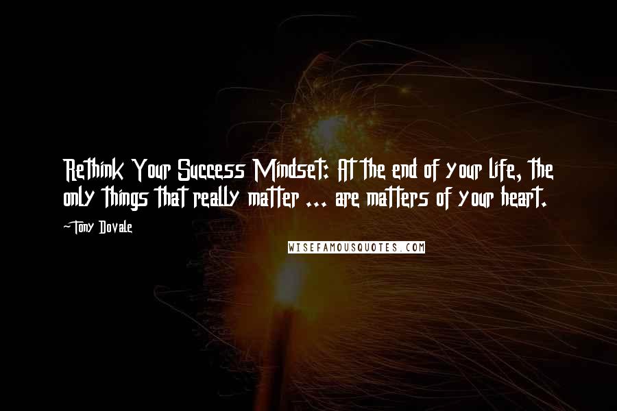 Tony Dovale Quotes: Rethink Your Success Mindset: At the end of your life, the only things that really matter ... are matters of your heart.