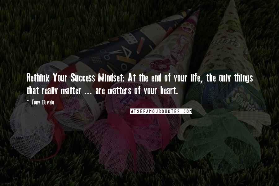 Tony Dovale Quotes: Rethink Your Success Mindset: At the end of your life, the only things that really matter ... are matters of your heart.