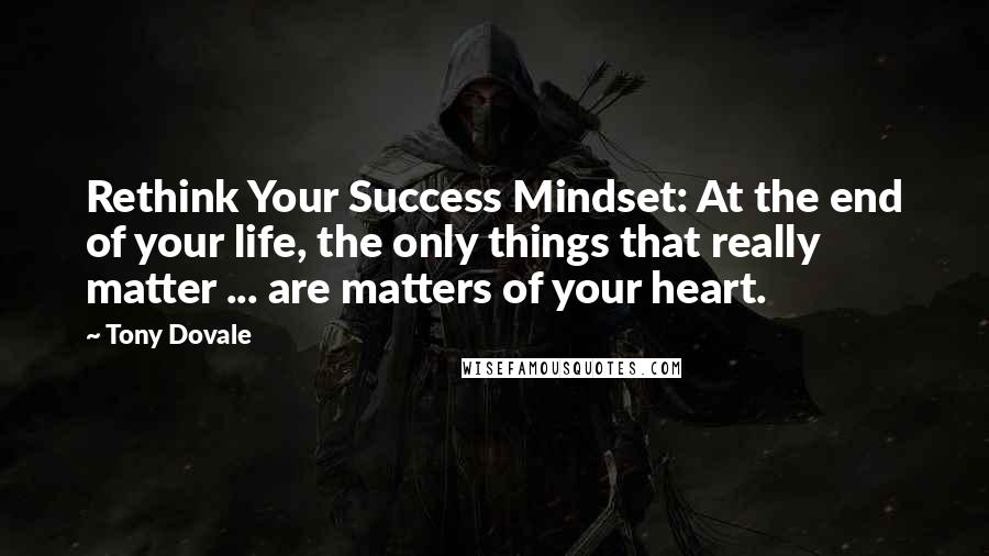 Tony Dovale Quotes: Rethink Your Success Mindset: At the end of your life, the only things that really matter ... are matters of your heart.