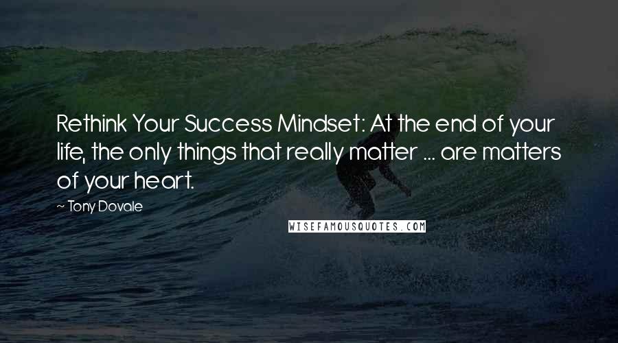 Tony Dovale Quotes: Rethink Your Success Mindset: At the end of your life, the only things that really matter ... are matters of your heart.