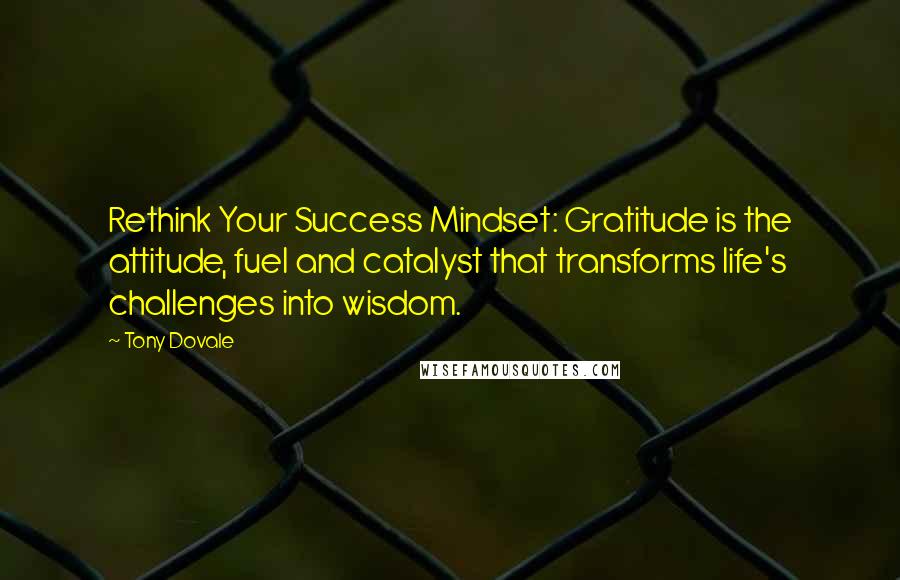 Tony Dovale Quotes: Rethink Your Success Mindset: Gratitude is the attitude, fuel and catalyst that transforms life's challenges into wisdom.