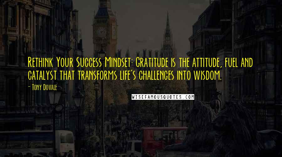 Tony Dovale Quotes: Rethink Your Success Mindset: Gratitude is the attitude, fuel and catalyst that transforms life's challenges into wisdom.