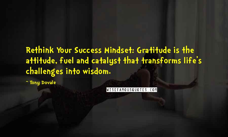 Tony Dovale Quotes: Rethink Your Success Mindset: Gratitude is the attitude, fuel and catalyst that transforms life's challenges into wisdom.