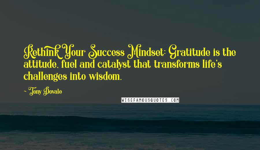 Tony Dovale Quotes: Rethink Your Success Mindset: Gratitude is the attitude, fuel and catalyst that transforms life's challenges into wisdom.