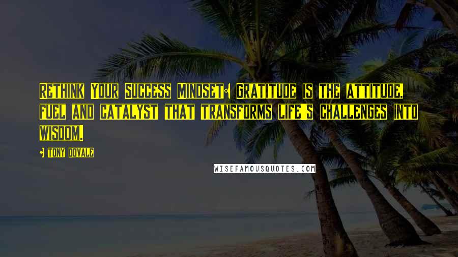 Tony Dovale Quotes: Rethink Your Success Mindset: Gratitude is the attitude, fuel and catalyst that transforms life's challenges into wisdom.