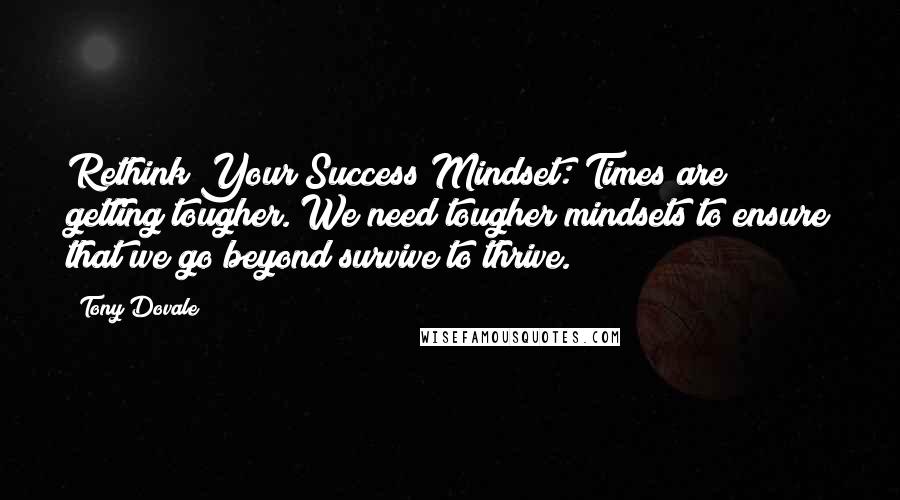 Tony Dovale Quotes: Rethink Your Success Mindset: Times are getting tougher. We need tougher mindsets to ensure that we go beyond survive to thrive.