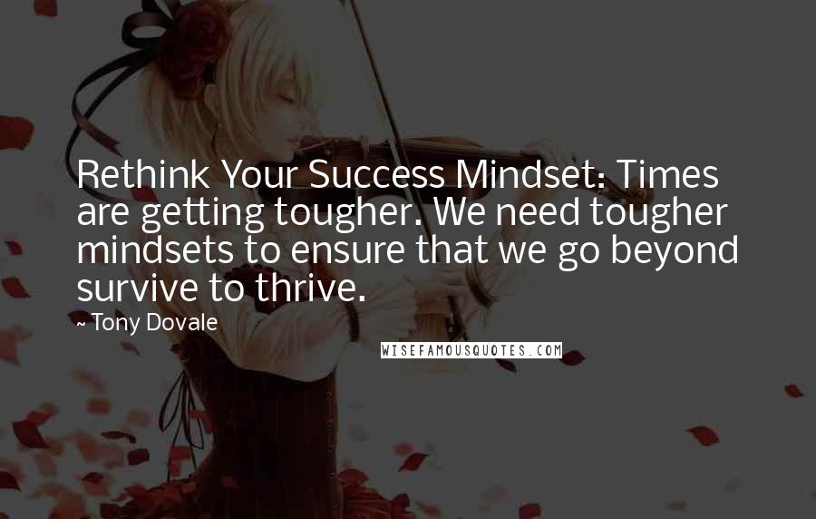 Tony Dovale Quotes: Rethink Your Success Mindset: Times are getting tougher. We need tougher mindsets to ensure that we go beyond survive to thrive.