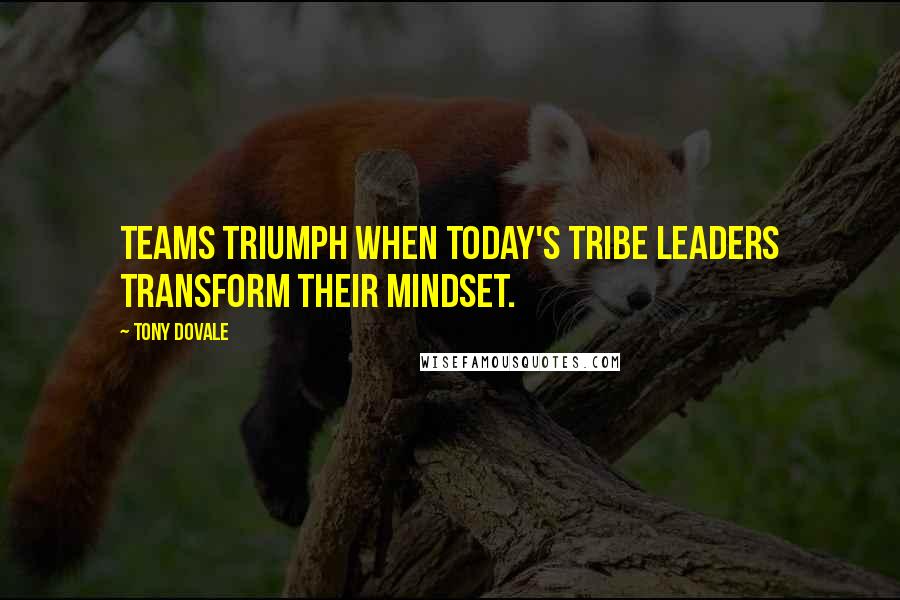 Tony Dovale Quotes: Teams Triumph When Today's Tribe Leaders Transform Their Mindset.