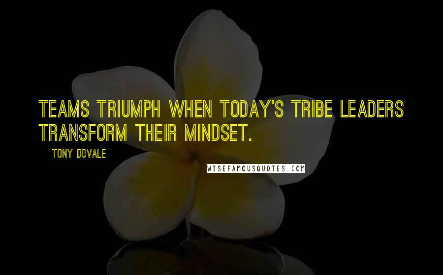 Tony Dovale Quotes: Teams Triumph When Today's Tribe Leaders Transform Their Mindset.