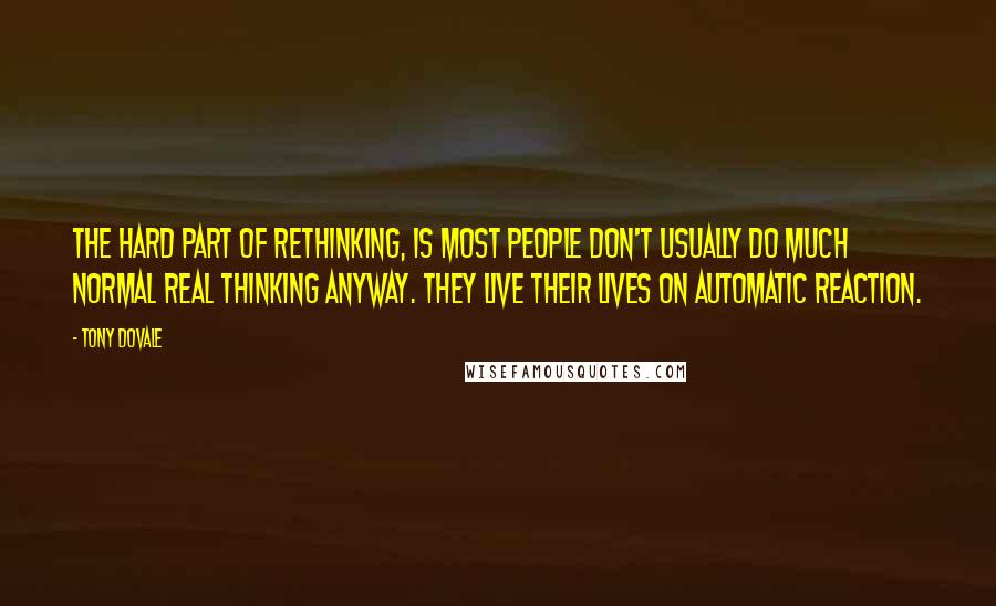Tony Dovale Quotes: The hard part of ReThinking, is most people don't usually do much normal REAL thinking anyway. They live their lives on automatic reaction.
