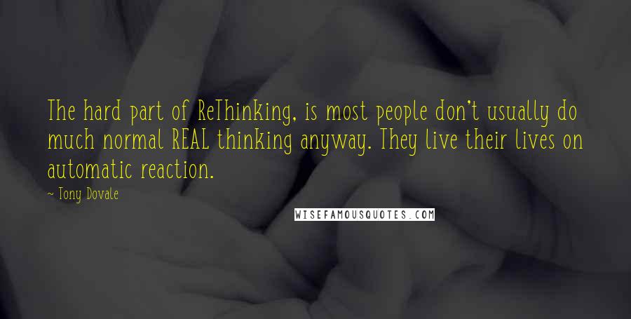 Tony Dovale Quotes: The hard part of ReThinking, is most people don't usually do much normal REAL thinking anyway. They live their lives on automatic reaction.