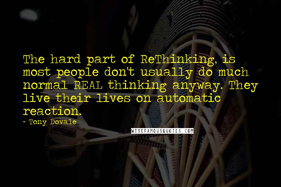 Tony Dovale Quotes: The hard part of ReThinking, is most people don't usually do much normal REAL thinking anyway. They live their lives on automatic reaction.