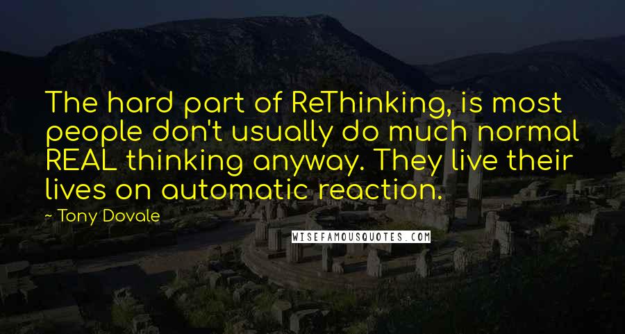 Tony Dovale Quotes: The hard part of ReThinking, is most people don't usually do much normal REAL thinking anyway. They live their lives on automatic reaction.