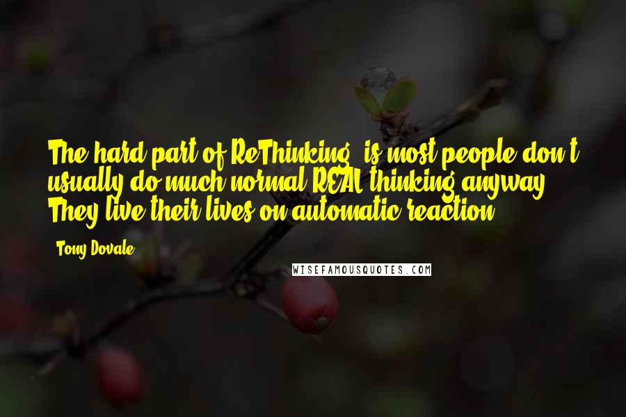 Tony Dovale Quotes: The hard part of ReThinking, is most people don't usually do much normal REAL thinking anyway. They live their lives on automatic reaction.