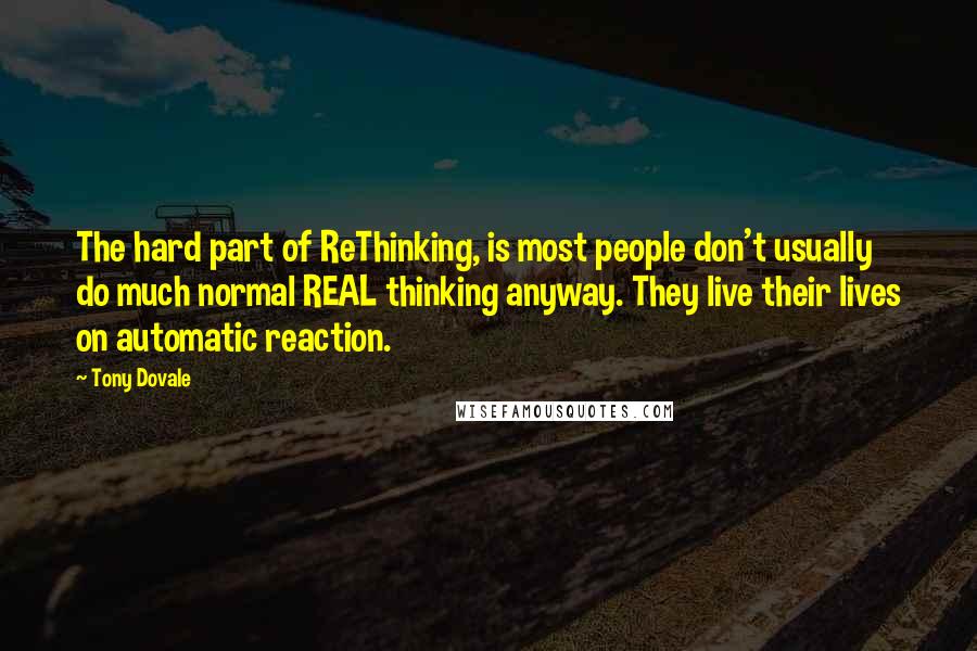 Tony Dovale Quotes: The hard part of ReThinking, is most people don't usually do much normal REAL thinking anyway. They live their lives on automatic reaction.