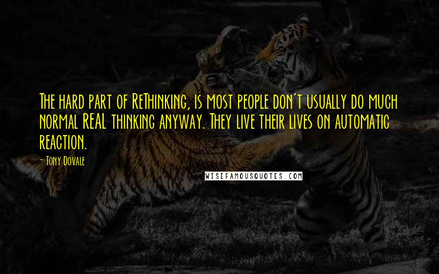 Tony Dovale Quotes: The hard part of ReThinking, is most people don't usually do much normal REAL thinking anyway. They live their lives on automatic reaction.