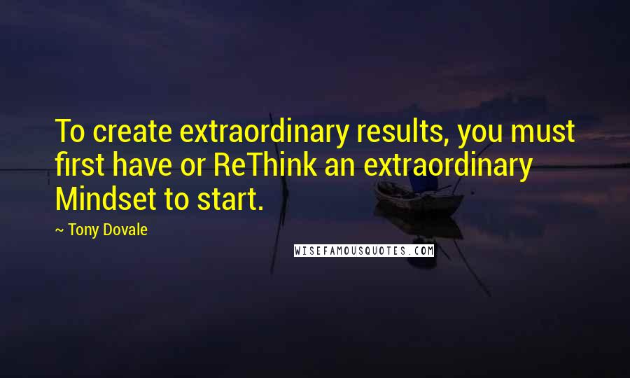 Tony Dovale Quotes: To create extraordinary results, you must first have or ReThink an extraordinary Mindset to start.