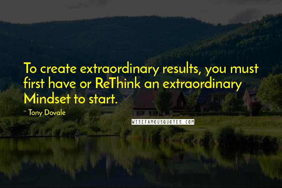 Tony Dovale Quotes: To create extraordinary results, you must first have or ReThink an extraordinary Mindset to start.