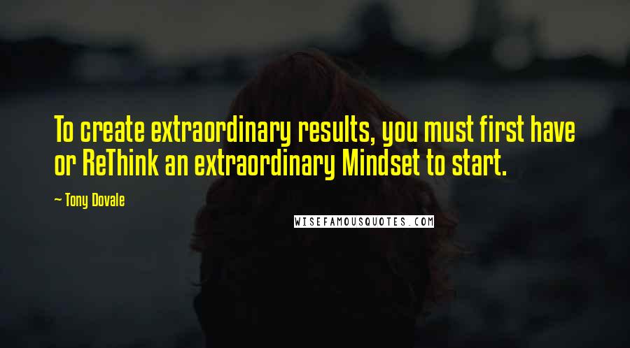 Tony Dovale Quotes: To create extraordinary results, you must first have or ReThink an extraordinary Mindset to start.