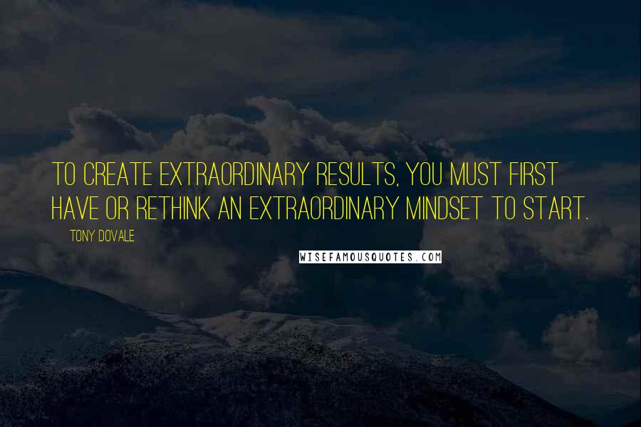 Tony Dovale Quotes: To create extraordinary results, you must first have or ReThink an extraordinary Mindset to start.