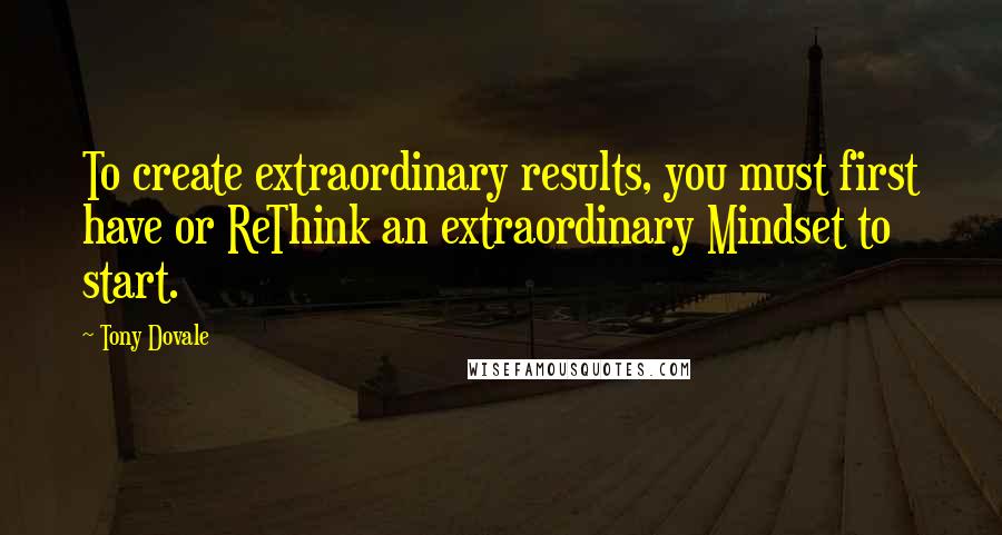 Tony Dovale Quotes: To create extraordinary results, you must first have or ReThink an extraordinary Mindset to start.