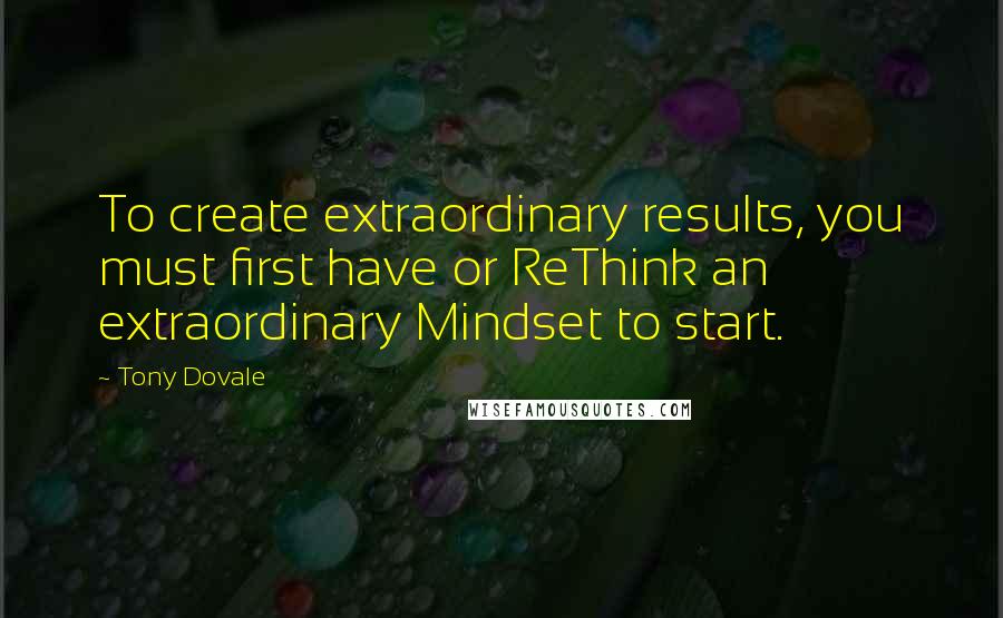 Tony Dovale Quotes: To create extraordinary results, you must first have or ReThink an extraordinary Mindset to start.