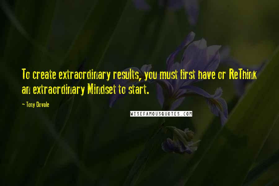 Tony Dovale Quotes: To create extraordinary results, you must first have or ReThink an extraordinary Mindset to start.