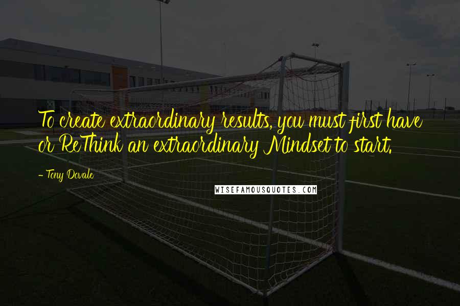 Tony Dovale Quotes: To create extraordinary results, you must first have or ReThink an extraordinary Mindset to start.