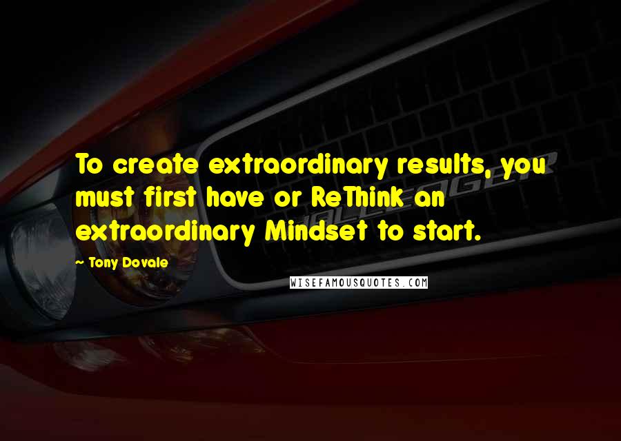 Tony Dovale Quotes: To create extraordinary results, you must first have or ReThink an extraordinary Mindset to start.