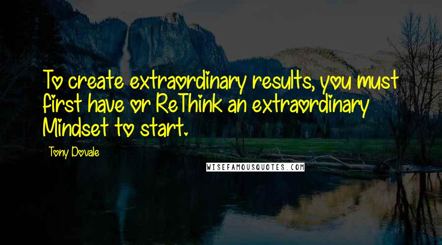 Tony Dovale Quotes: To create extraordinary results, you must first have or ReThink an extraordinary Mindset to start.