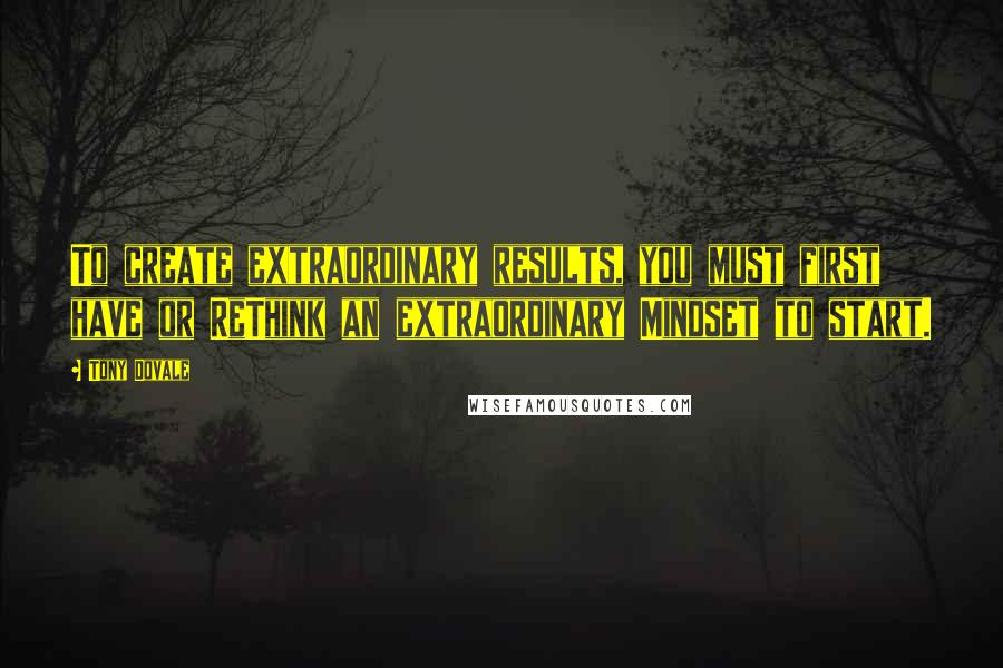 Tony Dovale Quotes: To create extraordinary results, you must first have or ReThink an extraordinary Mindset to start.