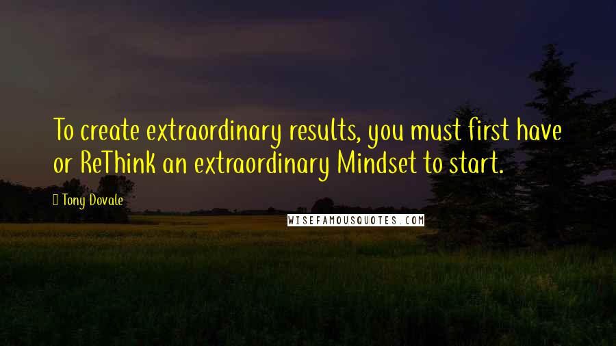 Tony Dovale Quotes: To create extraordinary results, you must first have or ReThink an extraordinary Mindset to start.