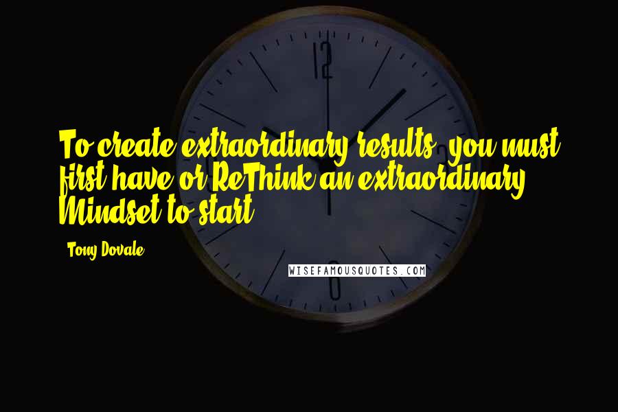 Tony Dovale Quotes: To create extraordinary results, you must first have or ReThink an extraordinary Mindset to start.