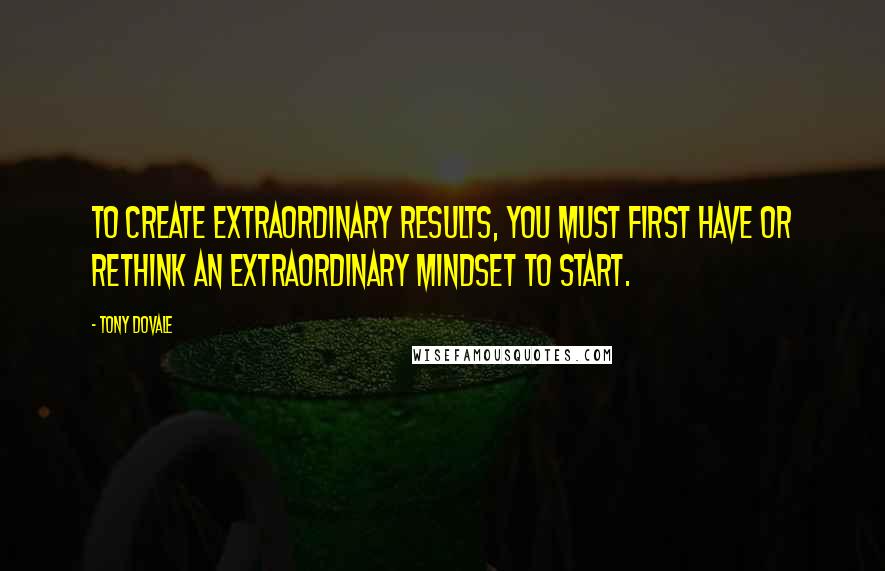 Tony Dovale Quotes: To create extraordinary results, you must first have or ReThink an extraordinary Mindset to start.