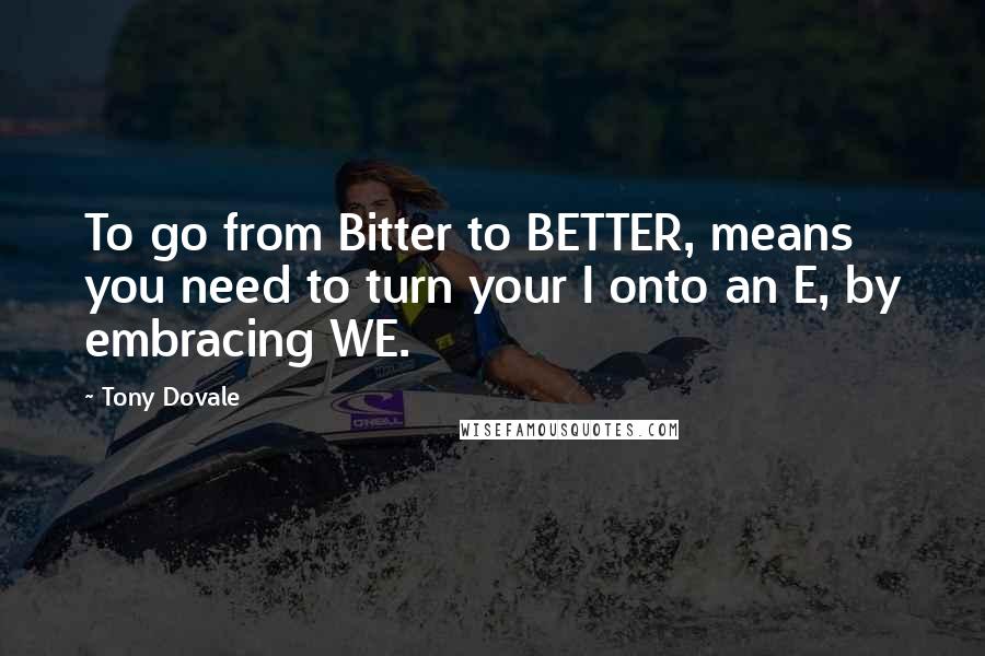 Tony Dovale Quotes: To go from Bitter to BETTER, means you need to turn your I onto an E, by embracing WE.